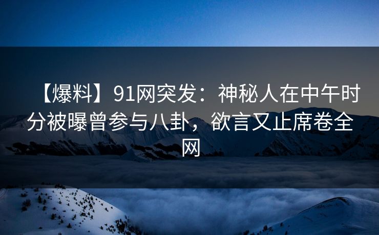 【爆料】91网突发：神秘人在中午时分被曝曾参与八卦，欲言又止席卷全网