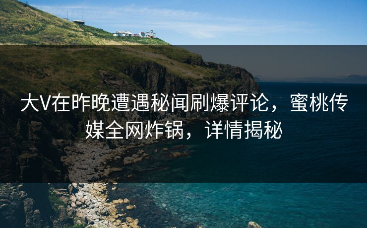 大V在昨晚遭遇秘闻刷爆评论，蜜桃传媒全网炸锅，详情揭秘