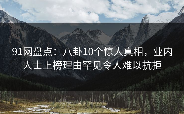 91网盘点：八卦10个惊人真相，业内人士上榜理由罕见令人难以抗拒