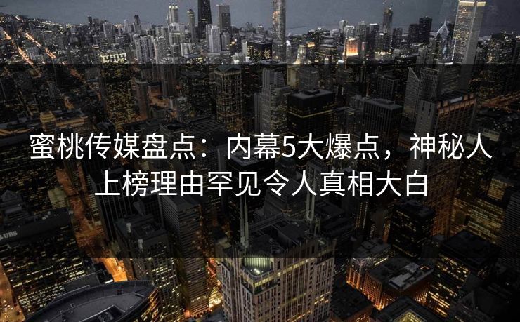蜜桃传媒盘点：内幕5大爆点，神秘人上榜理由罕见令人真相大白