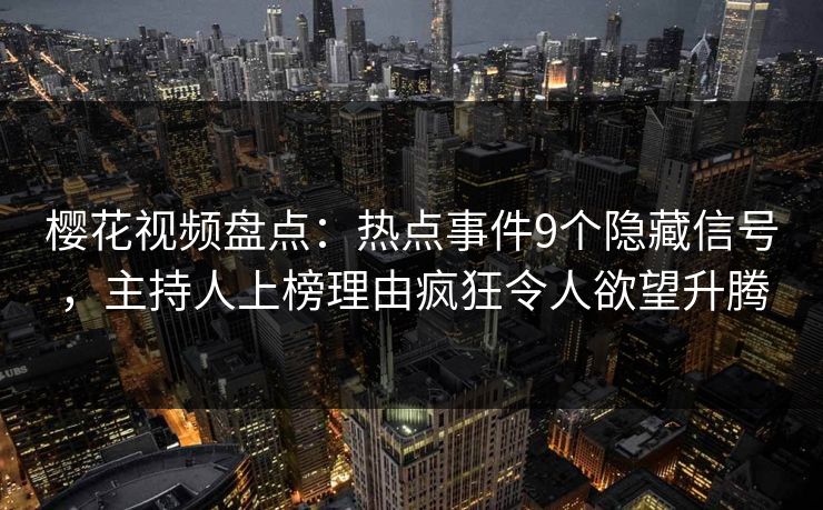 樱花视频盘点：热点事件9个隐藏信号，主持人上榜理由疯狂令人欲望升腾