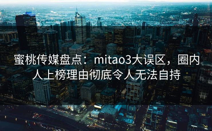 蜜桃传媒盘点：mitao3大误区，圈内人上榜理由彻底令人无法自持