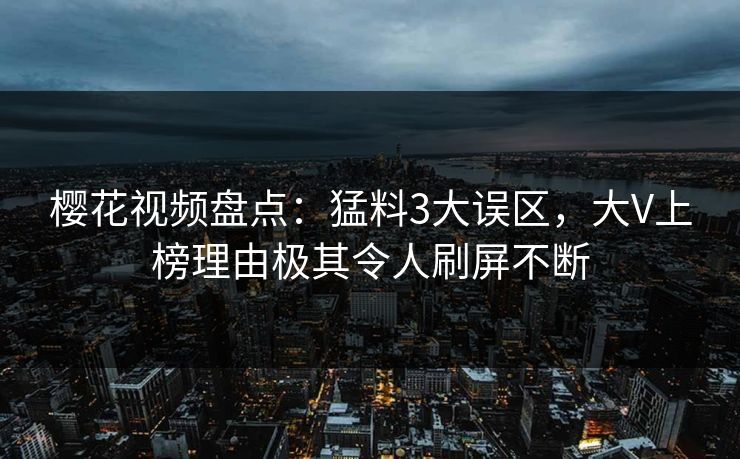 樱花视频盘点：猛料3大误区，大V上榜理由极其令人刷屏不断