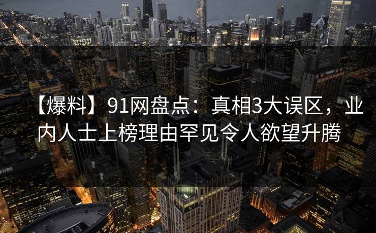 【爆料】91网盘点：真相3大误区，业内人士上榜理由罕见令人欲望升腾