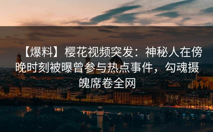【爆料】樱花视频突发：神秘人在傍晚时刻被曝曾参与热点事件，勾魂摄魄席卷全网