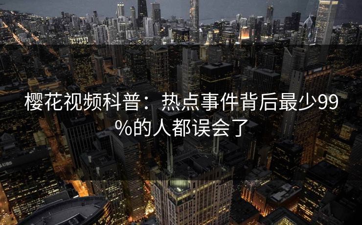 樱花视频科普：热点事件背后最少99%的人都误会了