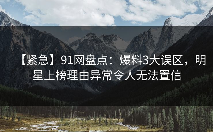 【紧急】91网盘点：爆料3大误区，明星上榜理由异常令人无法置信