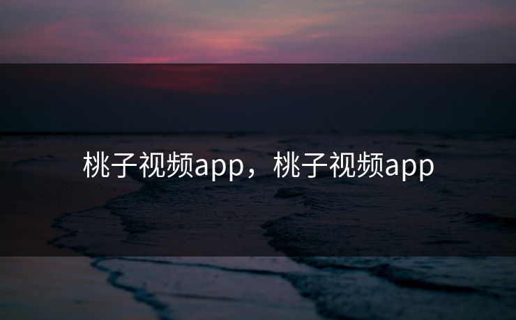 桃子视频app,桃子视频app