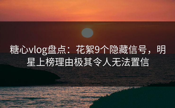 糖心vlog盘点：花絮9个隐藏信号，明星上榜理由极其令人无法置信