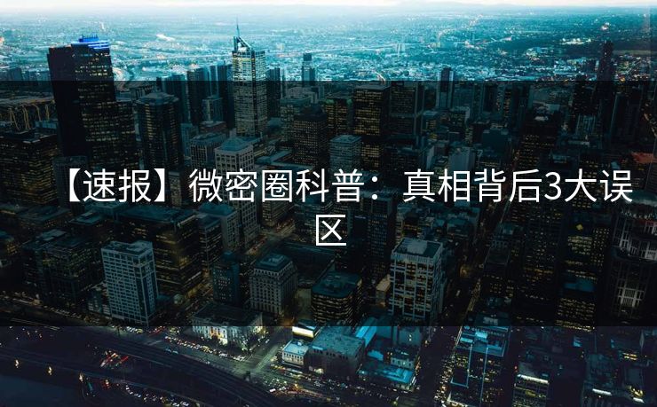 【速报】微密圈科普:真相背后3大误区