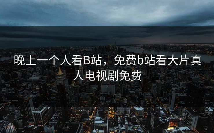 晚上一个人看B站,免费b站看大片真人电视剧免费