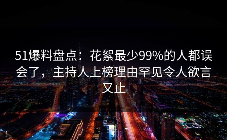 51爆料盘点:花絮最少99%的人都误会了,主持人上榜理由罕见令人欲言又止