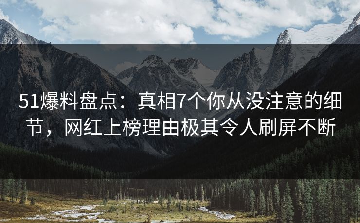 51爆料盘点:真相7个你从没注意的细节,网红上榜理由极其令人刷屏不断