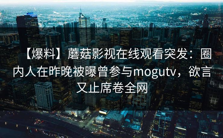 【爆料】蘑菇影视在线观看突发:圈内人在昨晚被曝曾参与mogutv,欲言又止席卷全网