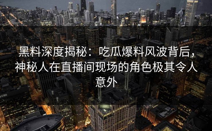 黑料深度揭秘:吃瓜爆料风波背后,神秘人在直播间现场的角色极其令人意外