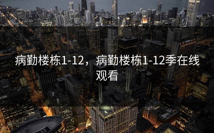 病勤楼栋1-12,病勤楼栋1-12季在线观看