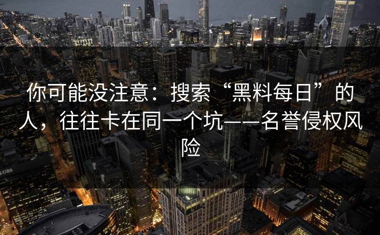 你可能没注意：搜索“黑料每日”的人，往往卡在同一个坑——名誉侵权风险