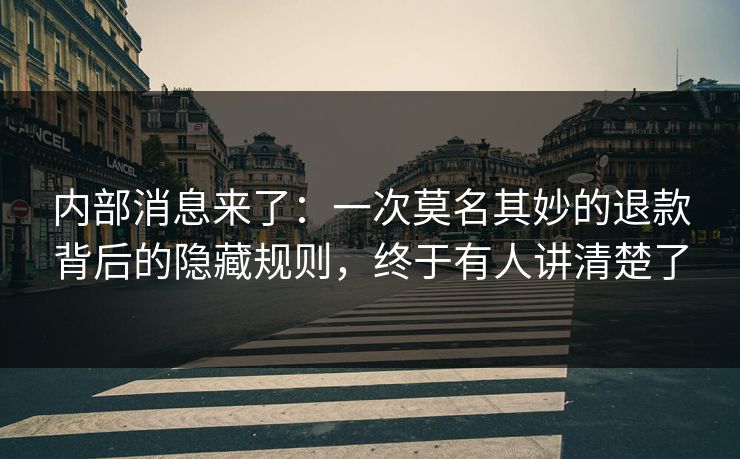 内部消息来了：一次莫名其妙的退款背后的隐藏规则，终于有人讲清楚了