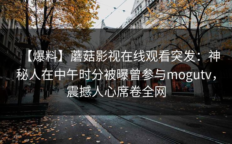 【爆料】蘑菇影视在线观看突发：神秘人在中午时分被曝曾参与mogutv，震撼人心席卷全网