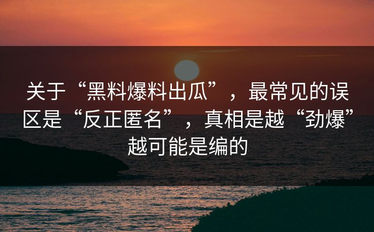 关于“黑料爆料出瓜”，最常见的误区是“反正匿名”，真相是越“劲爆”越可能是编的