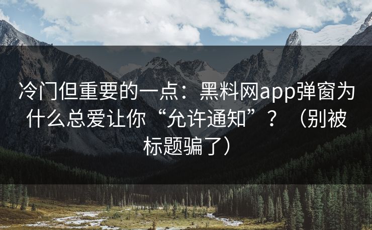 冷门但重要的一点：黑料网app弹窗为什么总爱让你“允许通知”？（别被标题骗了）