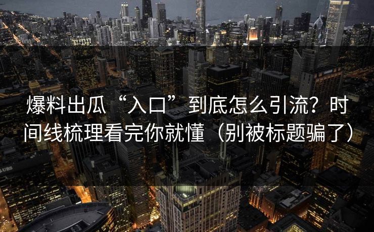 爆料出瓜“入口”到底怎么引流？时间线梳理看完你就懂（别被标题骗了）