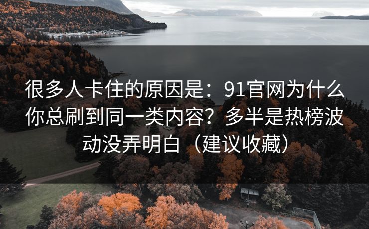 很多人卡住的原因是：91官网为什么你总刷到同一类内容？多半是热榜波动没弄明白（建议收藏）