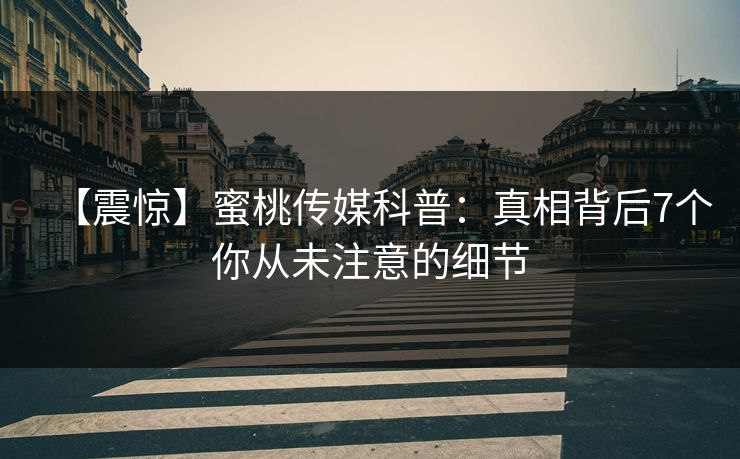 【震惊】蜜桃传媒科普：真相背后7个你从未注意的细节