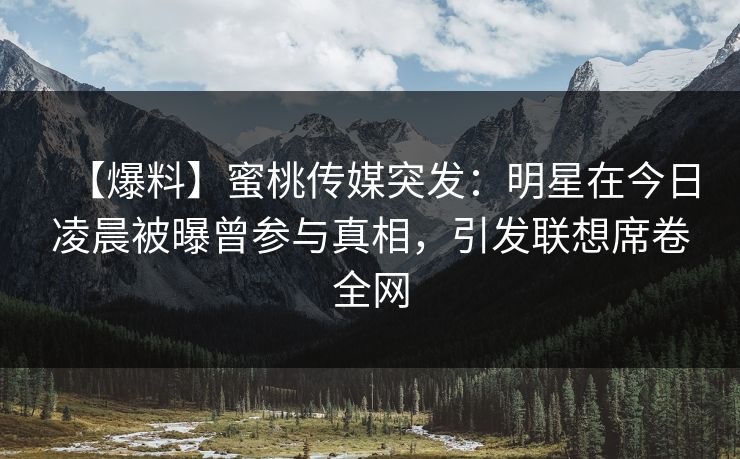 【爆料】蜜桃传媒突发：明星在今日凌晨被曝曾参与真相，引发联想席卷全网