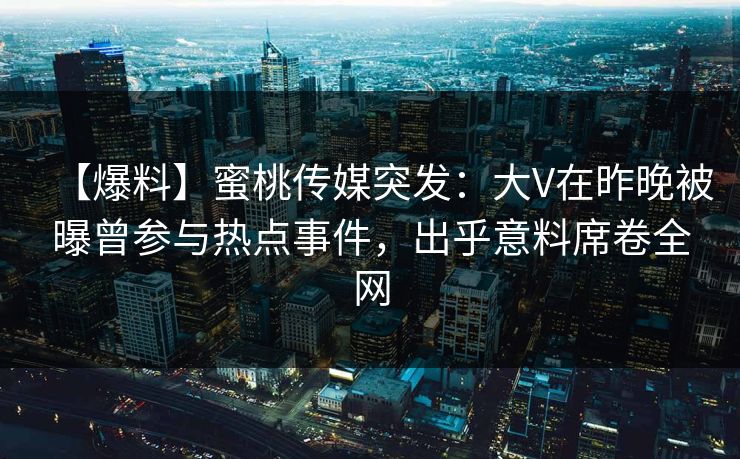 【爆料】蜜桃传媒突发：大V在昨晚被曝曾参与热点事件，出乎意料席卷全网