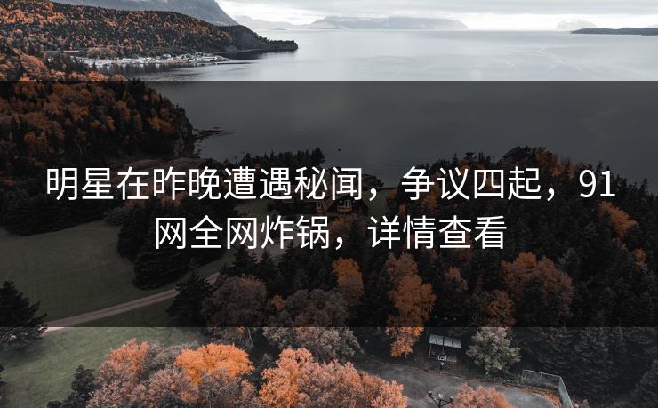 明星在昨晚遭遇秘闻，争议四起，91网全网炸锅，详情查看