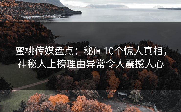 蜜桃传媒盘点：秘闻10个惊人真相，神秘人上榜理由异常令人震撼人心