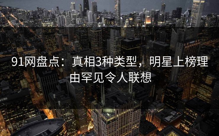 91网盘点：真相3种类型，明星上榜理由罕见令人联想