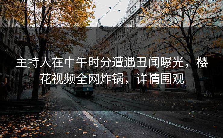 主持人在中午时分遭遇丑闻曝光，樱花视频全网炸锅，详情围观
