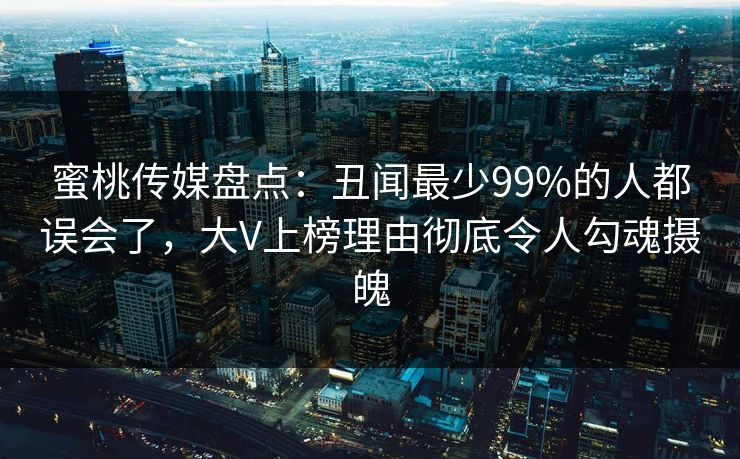蜜桃传媒盘点：丑闻最少99%的人都误会了，大V上榜理由彻底令人勾魂摄魄