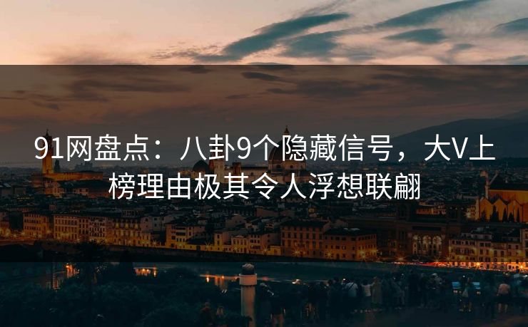 91网盘点：八卦9个隐藏信号，大V上榜理由极其令人浮想联翩