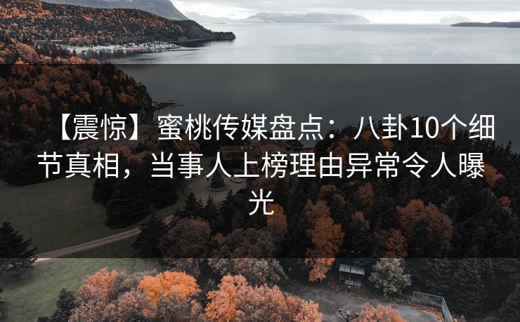 【震惊】蜜桃传媒盘点：八卦10个细节真相，当事人上榜理由异常令人曝光