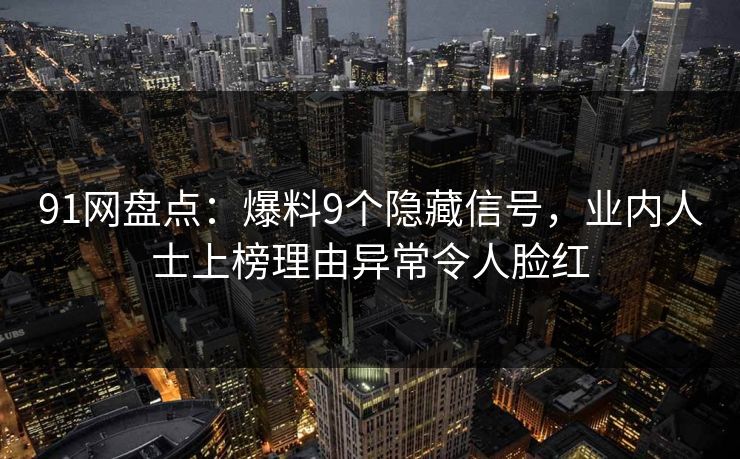 91网盘点：爆料9个隐藏信号，业内人士上榜理由异常令人脸红