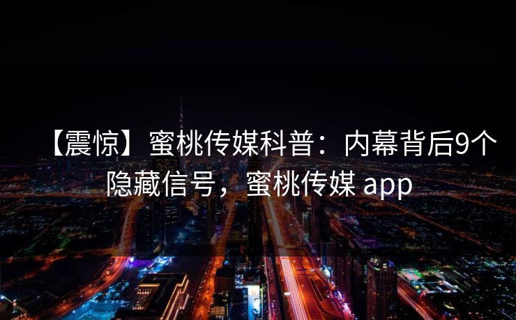 【震惊】蜜桃传媒科普：内幕背后9个隐藏信号，蜜桃传媒 app