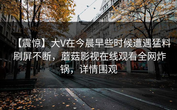 【震惊】大V在今晨早些时候遭遇猛料 刷屏不断，蘑菇影视在线观看全网炸锅，详情围观