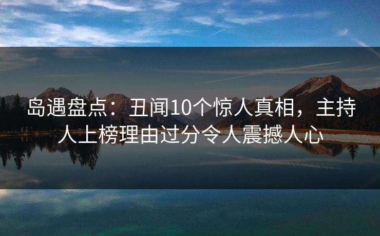 岛遇盘点：丑闻10个惊人真相，主持人上榜理由过分令人震撼人心