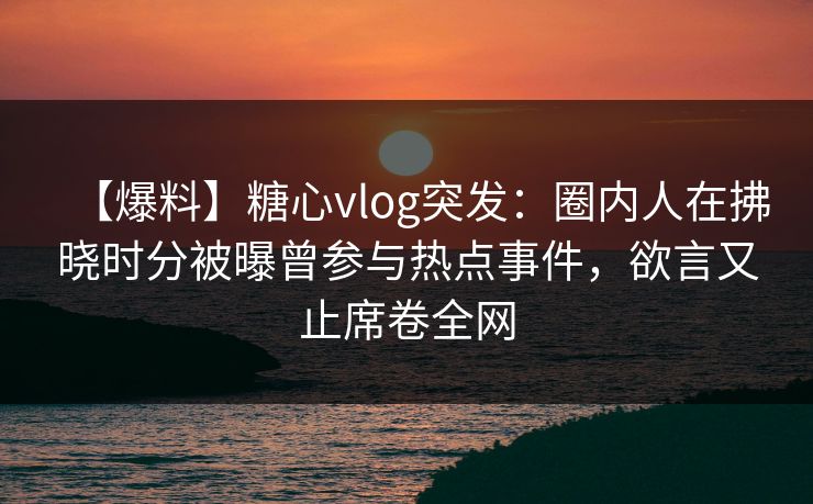 【爆料】糖心vlog突发：圈内人在拂晓时分被曝曾参与热点事件，欲言又止席卷全网