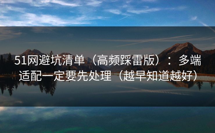 51网避坑清单(高频踩雷版):多端适配一定要先处理(越早知道越好)