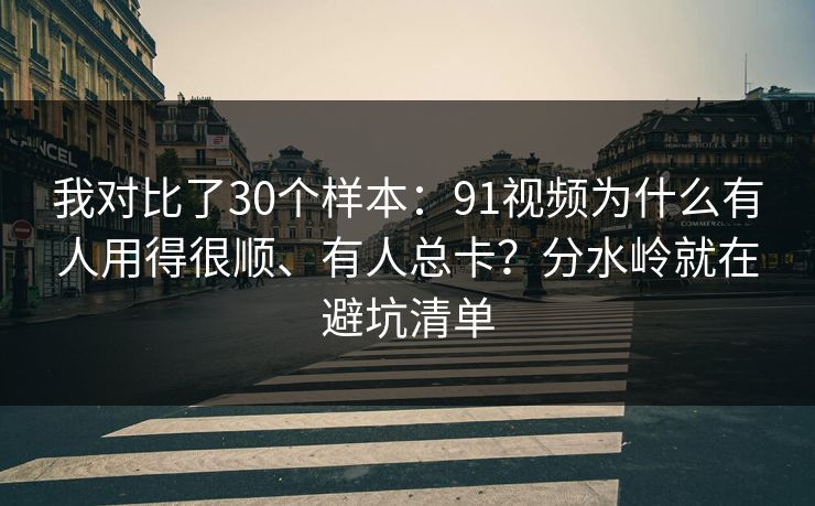我对比了30个样本：91视频为什么有人用得很顺、有人总卡？分水岭就在避坑清单