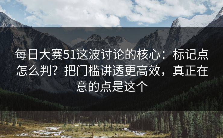 每日大赛51这波讨论的核心:标记点怎么判?把门槛讲透更高效,真正在意的点是这个