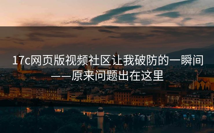 17c网页版视频社区让我破防的一瞬间——原来问题出在这里
