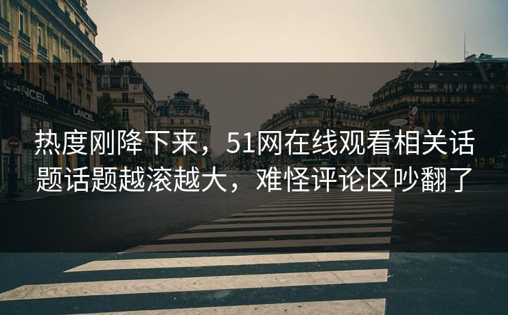 热度刚降下来，51网在线观看相关话题话题越滚越大，难怪评论区吵翻了