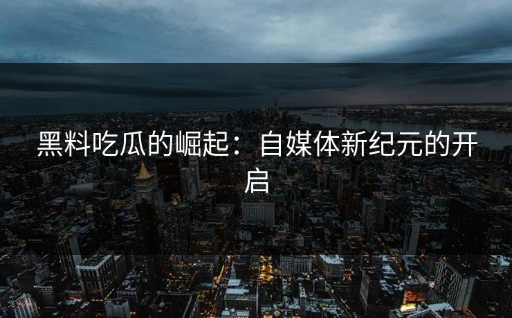 黑料吃瓜的崛起：自媒体新纪元的开启