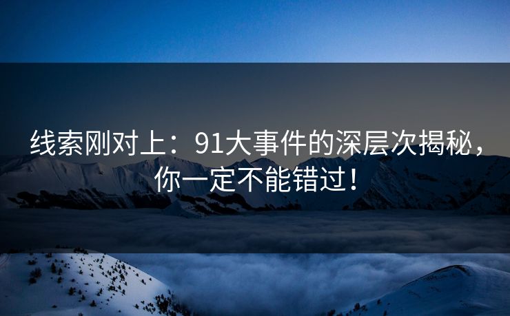 线索刚对上：91大事件的深层次揭秘，你一定不能错过！